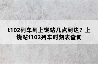t102列车到上饶站几点到达？上饶站t102列车时刻表查询