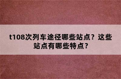 t108次列车途径哪些站点？这些站点有哪些特点？