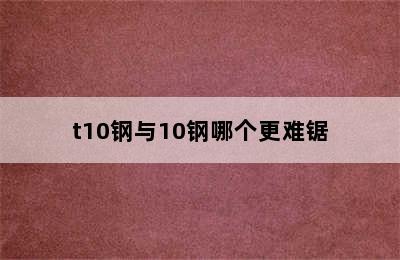 t10钢与10钢哪个更难锯