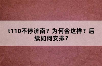 t110不停济南？为何会这样？后续如何安排？