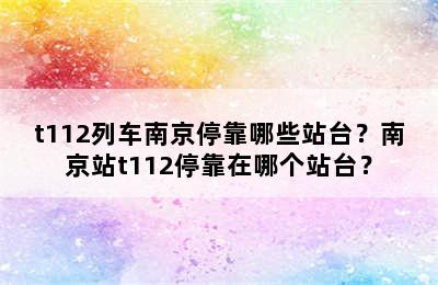 t112列车南京停靠哪些站台？南京站t112停靠在哪个站台？