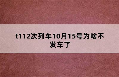 t112次列车10月15号为啥不发车了