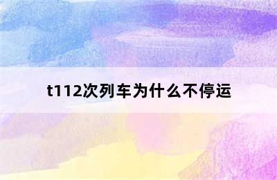 t112次列车为什么不停运