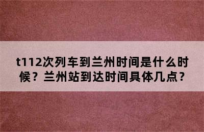 t112次列车到兰州时间是什么时候？兰州站到达时间具体几点？
