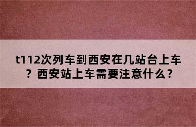t112次列车到西安在几站台上车？西安站上车需要注意什么？