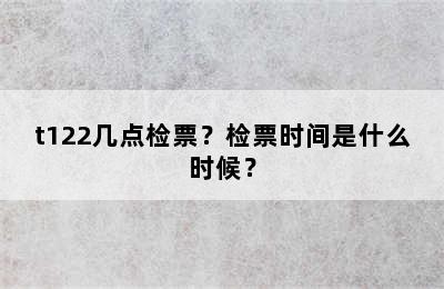 t122几点检票？检票时间是什么时候？