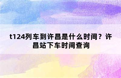 t124列车到许昌是什么时间？许昌站下车时间查询
