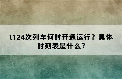 t124次列车何时开通运行？具体时刻表是什么？