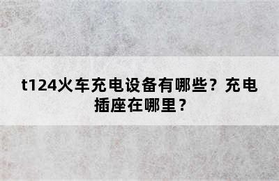 t124火车充电设备有哪些？充电插座在哪里？