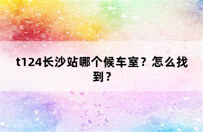t124长沙站哪个候车室？怎么找到？