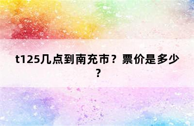 t125几点到南充市？票价是多少？