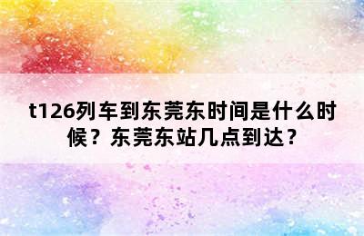 t126列车到东莞东时间是什么时候？东莞东站几点到达？