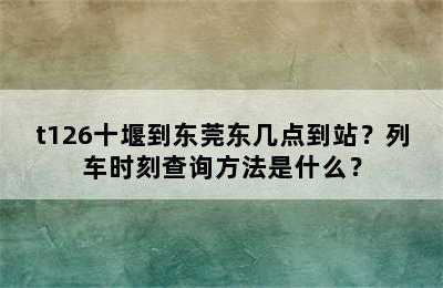 t126十堰到东莞东几点到站？列车时刻查询方法是什么？
