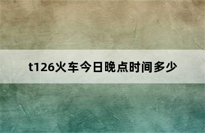 t126火车今日晚点时间多少