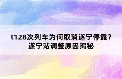 t128次列车为何取消遂宁停靠？遂宁站调整原因揭秘