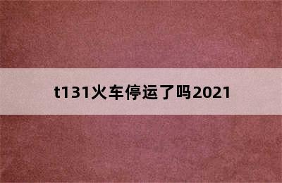 t131火车停运了吗2021