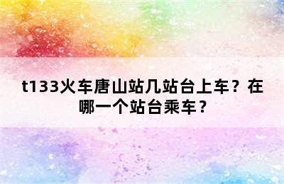 t133火车唐山站几站台上车？在哪一个站台乘车？