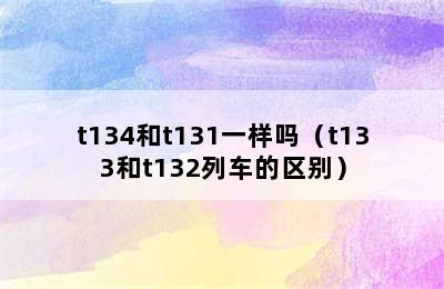 t134和t131一样吗（t133和t132列车的区别）