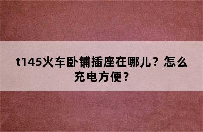 t145火车卧铺插座在哪儿？怎么充电方便？