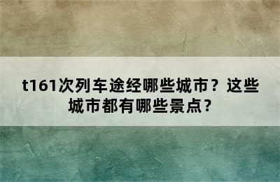 t161次列车途经哪些城市？这些城市都有哪些景点？