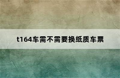 t164车需不需要换纸质车票