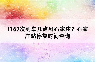 t167次列车几点到石家庄？石家庄站停靠时间查询