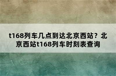 t168列车几点到达北京西站？北京西站t168列车时刻表查询