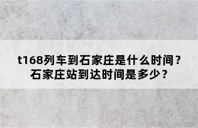 t168列车到石家庄是什么时间？石家庄站到达时间是多少？