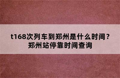 t168次列车到郑州是什么时间？郑州站停靠时间查询