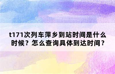 t171次列车萍乡到站时间是什么时候？怎么查询具体到达时间？