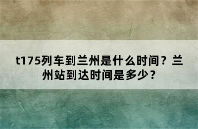 t175列车到兰州是什么时间？兰州站到达时间是多少？