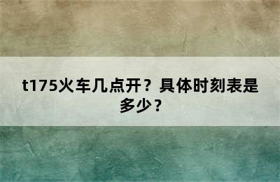 t175火车几点开？具体时刻表是多少？