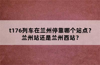 t176列车在兰州停靠哪个站点？兰州站还是兰州西站？