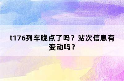t176列车晚点了吗？站次信息有变动吗？