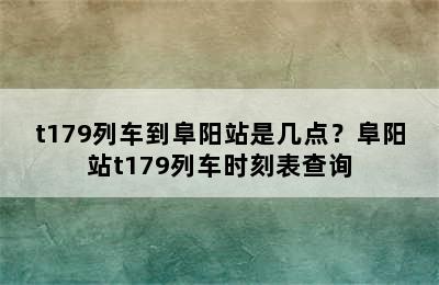 t179列车到阜阳站是几点？阜阳站t179列车时刻表查询