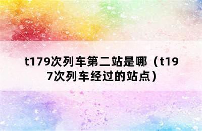 t179次列车第二站是哪（t197次列车经过的站点）