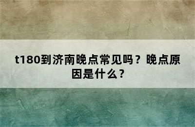 t180到济南晚点常见吗？晚点原因是什么？