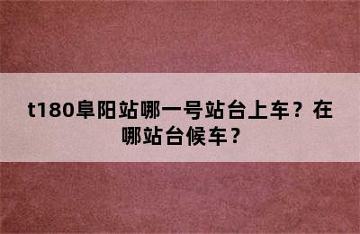 t180阜阳站哪一号站台上车？在哪站台候车？