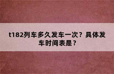 t182列车多久发车一次？具体发车时间表是？