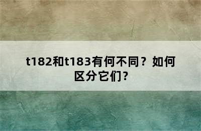 t182和t183有何不同？如何区分它们？