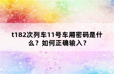 t182次列车11号车厢密码是什么？如何正确输入？