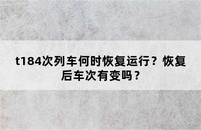 t184次列车何时恢复运行？恢复后车次有变吗？