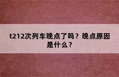 t212次列车晚点了吗？晚点原因是什么？