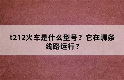 t212火车是什么型号？它在哪条线路运行？