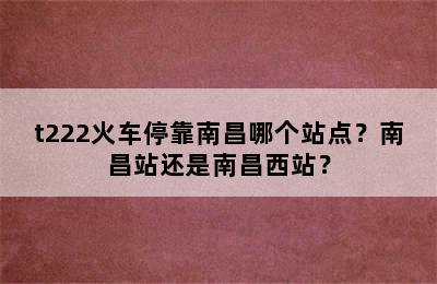 t222火车停靠南昌哪个站点？南昌站还是南昌西站？