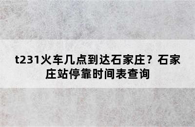 t231火车几点到达石家庄？石家庄站停靠时间表查询