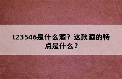 t23546是什么酒？这款酒的特点是什么？