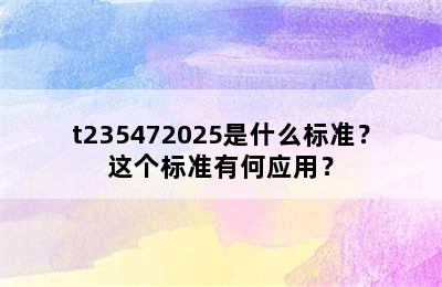 t235472025是什么标准？这个标准有何应用？