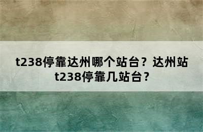 t238停靠达州哪个站台？达州站t238停靠几站台？