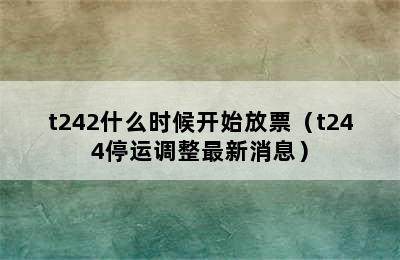 t242什么时候开始放票（t244停运调整最新消息）